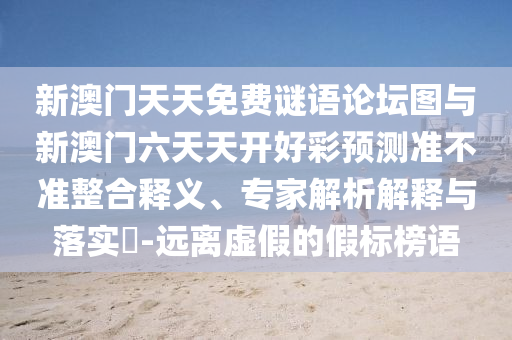 新澳門天天免費(fèi)謎語(yǔ)論壇圖與新澳門六天天開好彩預(yù)測(cè)準(zhǔn)不準(zhǔn)整合釋義、專家解析解釋與落實(shí)?-遠(yuǎn)離虛假的假標(biāo)榜語(yǔ)