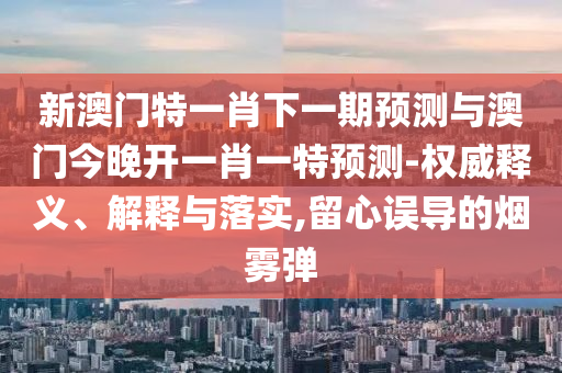 新澳門特一肖下一期預測與澳門今晚開一肖一特預測-權威釋義、解釋與落實,留心誤導的煙霧彈