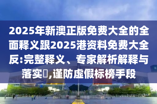 2025年新澳正版免費(fèi)大全的全面釋義跟2025港資料免費(fèi)大全反:完整釋義、專家解析解釋與落實(shí)?,謹(jǐn)防虛假標(biāo)榜手段