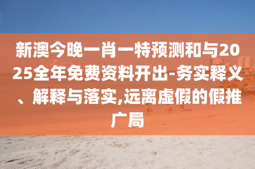 新澳今晚一肖一特預(yù)測(cè)和與2025全年免費(fèi)資料開(kāi)出-務(wù)實(shí)釋義、解釋與落實(shí),遠(yuǎn)離虛假的假推廣局