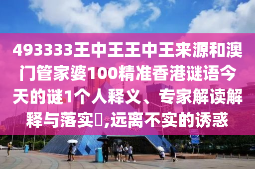 493333王中王王中王來源和澳門管家婆100精準香港謎語今天的謎1個人釋義、專家解讀解釋與落實?,遠離不實的誘惑
