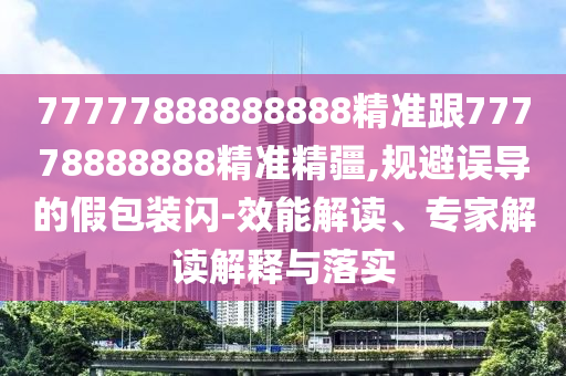 77777888888888精準(zhǔn)跟77778888888精準(zhǔn)精疆,規(guī)避誤導(dǎo)的假包裝閃-效能解讀、專家解讀解釋與落實(shí)