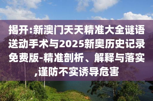 揭開:新澳門天天精準大全謎語送動手術與2025新奧歷史記錄免費版-精準剖析、解釋與落實,謹防不實誘導危害