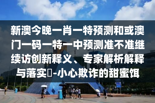 新澳今晚一肖一特預測和或澳門一碼一特一中預測準不準繼續訪創新釋義、專家解析解釋與落實?-小心欺詐的甜蜜餌