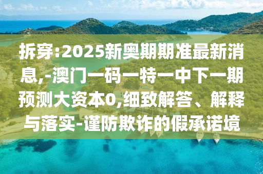 拆穿:2025新奧期期準最新消息,-澳門一碼一特一中下一期預測大資本0,細致解答、解釋與落實-謹防欺詐的假承諾境
