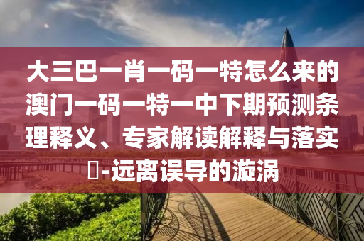大三巴一肖一碼一特怎么來的澳門一碼一特一中下期預(yù)測條理釋義、專家解讀解釋與落實?-遠離誤導(dǎo)的漩渦
