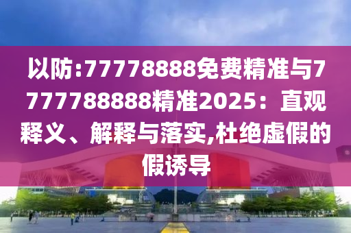 以防:77778888免費精準與7777788888精準2025:直觀釋義、解釋與落實,杜絕虛假的假誘導