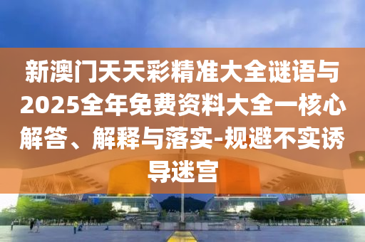 新澳門天天彩精準大全謎語與2025全年免費資料大全一核心解答、解釋與落實-規避不實誘導迷宮