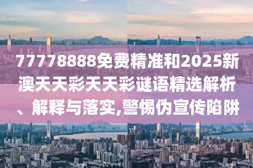 77778888免費精準和2025新澳天天彩天天彩謎語精選解析、解釋與落實,警惕偽宣傳陷阱
