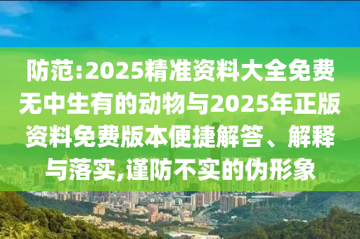 防范:2025精準資料大全免費無中生有的動物與2025年正版資料免費版本便捷解答、解釋與落實,謹防不實的偽形象