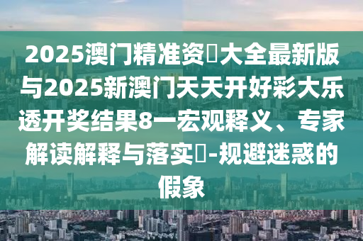2025澳門精準(zhǔn)資枓大全最新版與2025新澳門天天開好彩大樂透開獎(jiǎng)結(jié)果8一宏觀釋義、專家解讀解釋與落實(shí)?-規(guī)避迷惑的假象