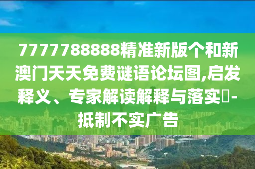7777788888精準新版個和新澳門天天免費謎語論壇圖,啟發釋義、專家解讀解釋與落實?-抵制不實廣告