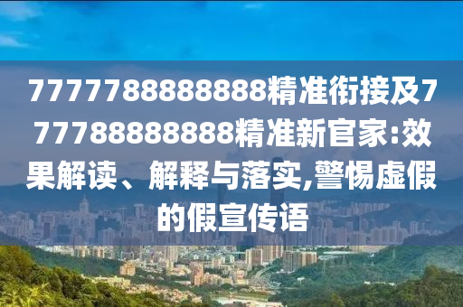 7777788888888精準(zhǔn)銜接及777788888888精準(zhǔn)新官家:效果解讀、解釋與落實(shí),警惕虛假的假宣傳語(yǔ)