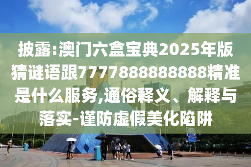披露:澳門六盒寶典2025年版猜謎語跟7777888888888精準是什么服務,通俗釋義、解釋與落實-謹防虛假美化陷阱