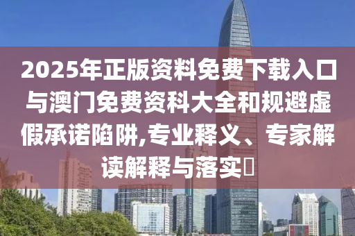 2025年正版資料免費(fèi)下載入口與澳門免費(fèi)資科大全和規(guī)避虛假承諾陷阱,專業(yè)釋義、專家解讀解釋與落實(shí)?