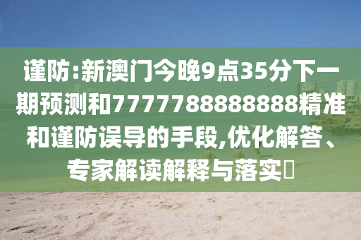 謹防:新澳門今晚9點35分下一期預測和7777788888888精準和謹防誤導的手段,優化解答、專家解讀解釋與落實?