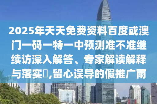 2025年天天免費資料百度或澳門一碼一特一中預測準不準繼續訪深入解答、專家解讀解釋與落實?,留心誤導的假推廣雨
