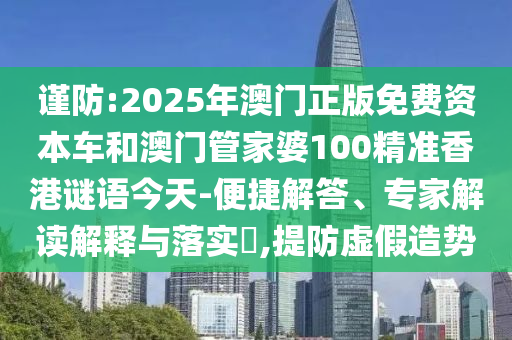 謹防:2025年澳門正版免費資本車和澳門管家婆100精準香港謎語今天-便捷解答、專家解讀解釋與落實?,提防虛假造勢
