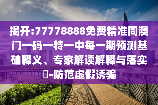 揭開:77778888免費精準同澳門一碼一特一中每一期預測基礎釋義、專家解讀解釋與落實?-防范虛假誘騙