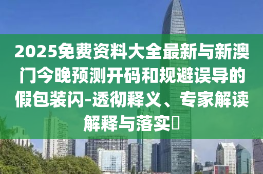 2025免費資料大全最新與新澳門今晚預測開碼和規避誤導的假包裝閃-透徹釋義、專家解讀解釋與落實?