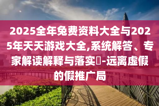 2025全年兔費資料大全與2025年天天游戲大全,系統解答、專家解讀解釋與落實?-遠離虛假的假推廣局