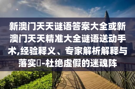 新澳門天天謎語答案大全或新澳門天天精準大全謎語送動手術,經驗釋義、專家解析解釋與落實?-杜絕虛假的迷魂陣