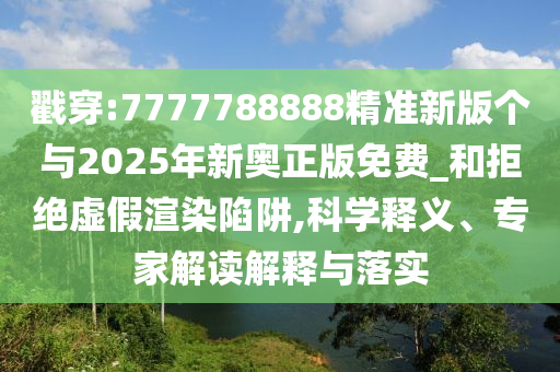 戳穿:7777788888精準新版個與2025年新奧正版免費_和拒絕虛假渲染陷阱,科學釋義、專家解讀解釋與落實
