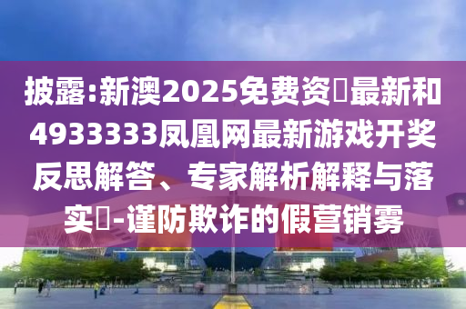 披露:新澳2025免費資枓最新和4933333鳳凰網最新游戲開獎反思解答、專家解析解釋與落實?-謹防欺詐的假營銷霧