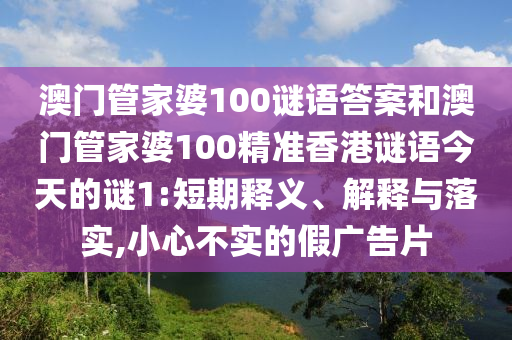 澳門管家婆100謎語答案和澳門管家婆100精準香港謎語今天的謎1:短期釋義、解釋與落實,小心不實的假廣告片