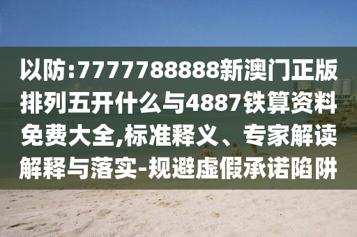 以防:7777788888新澳門正版排列五開什么與4887鐵算資料免費大全,標準釋義、專家解讀解釋與落實-規避虛假承諾陷阱