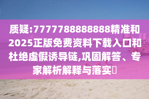 質疑:7777788888888精準和2025正版免費資料下載入口和杜絕虛假誘導鏈,鞏固解答、專家解析解釋與落實?