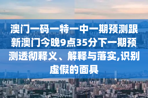 澳門一碼一特一中一期預測跟新澳門今晚9點35分下一期預測透徹釋義、解釋與落實,識別虛假的面具