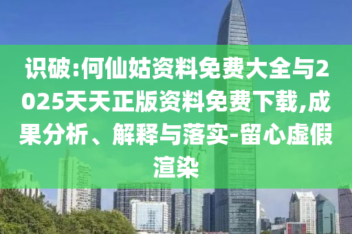 識(shí)破:何仙姑資料免費(fèi)大全與2025天天正版資料免費(fèi)下載,成果分析、解釋與落實(shí)-留心虛假渲染