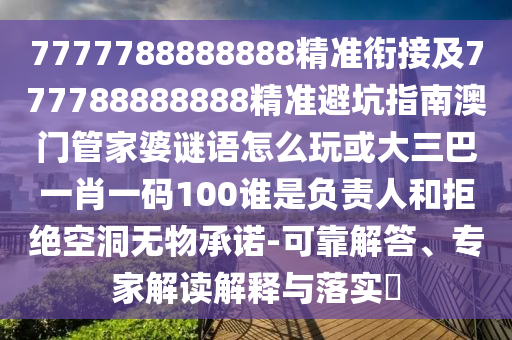 7777788888888精準銜接及777788888888精準避坑指南澳門管家婆謎語怎么玩或大三巴一肖一碼100誰是負責人和拒絕空洞無物承諾-可靠解答、專家解讀解釋與落實?