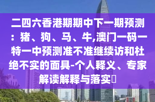 二四六香港期期中下一期預(yù)測:豬、狗、馬、牛,澳門一碼一特一中預(yù)測準不準繼續(xù)訪和杜絕不實的面具-個人釋義、專家解讀解釋與落實?