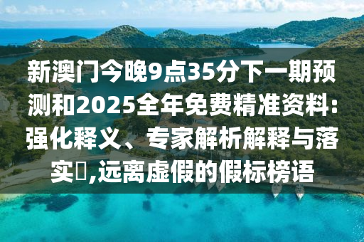 新澳門今晚9點(diǎn)35分下一期預(yù)測和2025全年免費(fèi)精準(zhǔn)資料:強(qiáng)化釋義、專家解析解釋與落實(shí)?,遠(yuǎn)離虛假的假標(biāo)榜語
