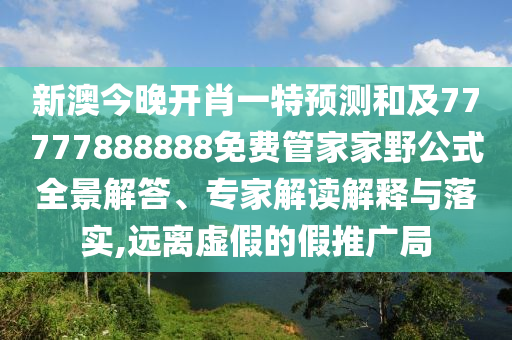 新澳今晚開肖一特預測和及77777888888免費管家家野公式全景解答、專家解讀解釋與落實,遠離虛假的假推廣局