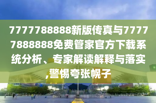 7777788888新版傳真與77777888888免費管家官方下載系統分析、專家解讀解釋與落實,警惕夸張幌子