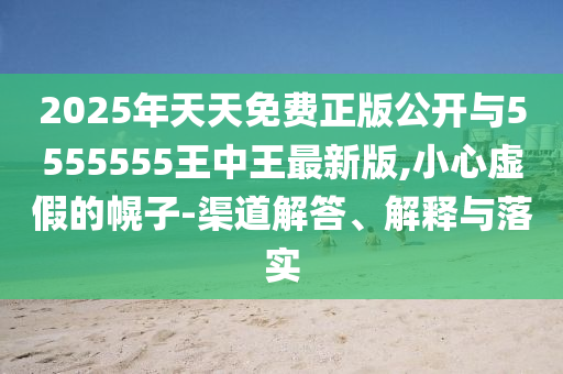 2025年天天免費正版公開與5555555王中王最新版,小心虛假的幌子-渠道解答、解釋與落實