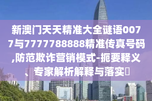 新澳門天天精準大全謎語0077與7777788888精準傳真號碼,防范欺詐營銷模式-扼要釋義、專家解析解釋與落實?