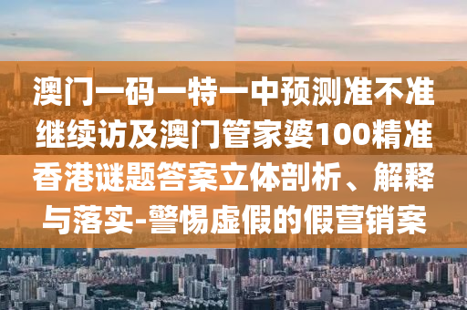 澳門(mén)一碼一特一中預(yù)測(cè)準(zhǔn)不準(zhǔn)繼續(xù)訪及澳門(mén)管家婆100精準(zhǔn)香港謎題答案立體剖析、解釋與落實(shí)-警惕虛假的假營(yíng)銷(xiāo)案