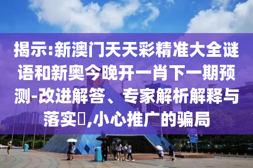 揭示:新澳門天天彩精準大全謎語和新奧今晚開一肖下一期預測-改進解答、專家解析解釋與落實?,小心推廣的騙局