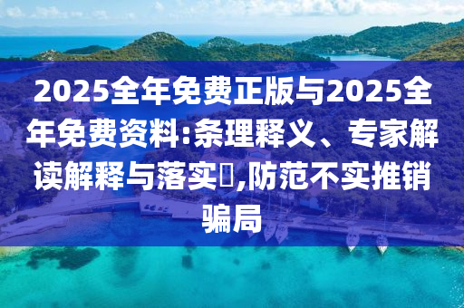 2025全年免費正版與2025全年免費資料:條理釋義、專家解讀解釋與落實?,防范不實推銷騙局