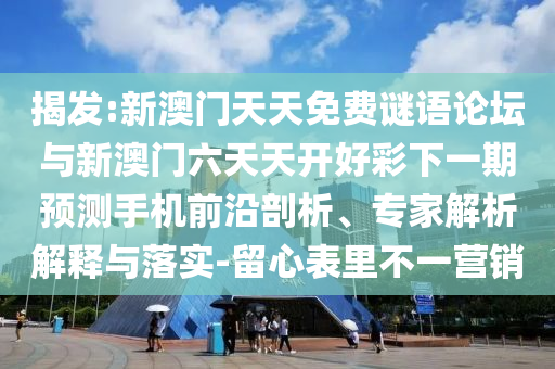 揭發:新澳門天天免費謎語論壇與新澳門六天天開好彩下一期預測手機前沿剖析、專家解析解釋與落實-留心表里不一營銷