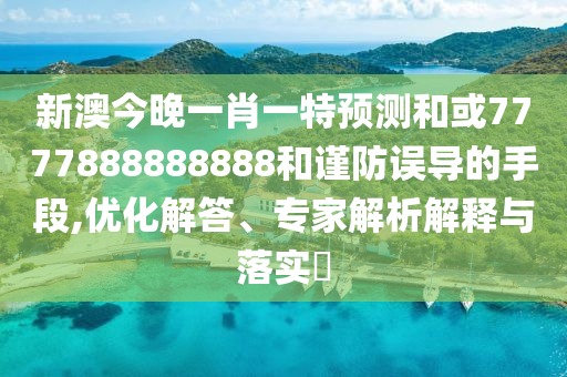 新澳今晚一肖一特預測和或7777888888888和謹防誤導的手段,優化解答、專家解析解釋與落實?