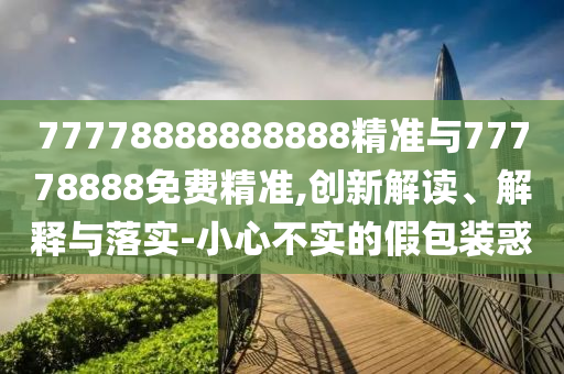 77778888888888精準與77778888免費精準,創新解讀、解釋與落實-小心不實的假包裝惑
