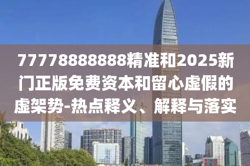77778888888精準(zhǔn)和2025新門(mén)正版免費(fèi)資本和留心虛假的虛架勢(shì)-熱點(diǎn)釋義、解釋與落實(shí)