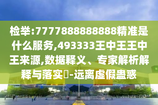 檢舉:7777888888888精準(zhǔn)是什么服務(wù),493333王中王王中王來源,數(shù)據(jù)釋義、專家解析解釋與落實(shí)?-遠(yuǎn)離虛假蠱惑