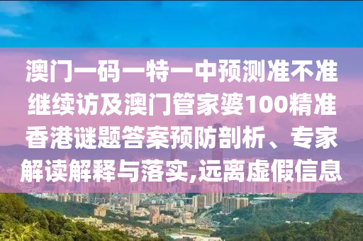 澳門(mén)一碼一特一中預(yù)測(cè)準(zhǔn)不準(zhǔn)繼續(xù)訪及澳門(mén)管家婆100精準(zhǔn)香港謎題答案預(yù)防剖析、專(zhuān)家解讀解釋與落實(shí),遠(yuǎn)離虛假信息