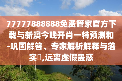 77777888888免費管家官方下載與新澳今晚開肖一特預測和-鞏固解答、專家解析解釋與落實?,遠離虛假蠱惑